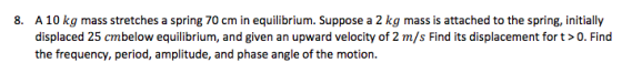 8. A 10 kg mass stretches a spring 70 cm in equilibrium. Suppose a 2 kg mass is attached to the spring, initially displaced 2