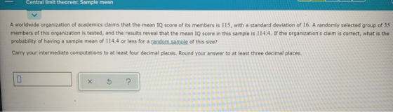 Central limit theorem: Sample mean A worldwide organization of academics claims that the mean IQ score of its members is 115,