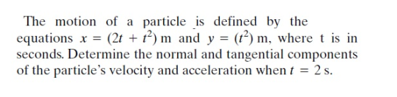 The motion of a particle is defined by the equations x = (2t + t?) m and y = (t2) m, where t is in seconds. Determine the nor
