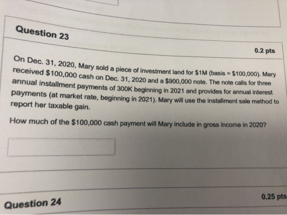 Question 23 0.2 pts On Dec. 31, 2020, Mary sold a piece of investm 20, Mary sold a piece of investment land for $1M (basis =