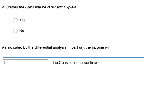 b. Should the Cups line be retained? Explain. 0 Yes 0 O No As indicated by the differential analysis in part (a), the income