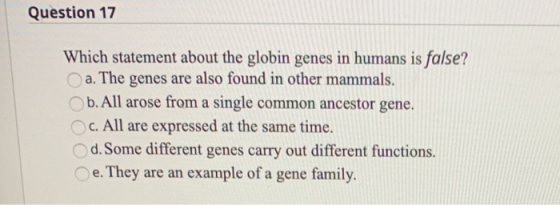 Question 17 Which statement about the globin genes in humans is false? a. The genes are also found in other mammals. b. All a