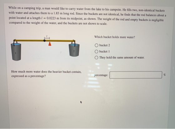 While on a camping trip, a man would like to carry water from the lake to his campsite. He fills two, non-identical buckets w