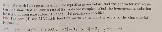 3.13, For each homogeneous difference equation given below, find the characterist tion and show that at least some of its roots are co mplex. Find the homogeneous solution for n 2 0 in each case subject to the initial conditions specified. Hint For part (d) use MATLAB function roots (.. to find the roots of the characteristic polynomial 21 =-2