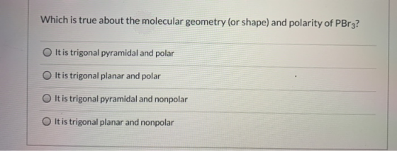 Which is true about the molecular geometry (or shape) and polarity of PBr3? It is trigonal pyramidal and polar It is trigonal