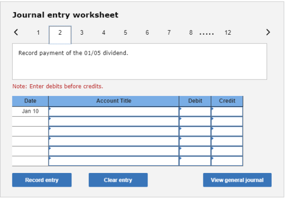 Journal entry worksheet < 1 2 3 4 5 6 7 8 ... 12 ) Record payment of the 01/05 dividend. Note: Enter debits before credits. A