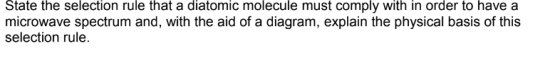 State the selection rule that a diatomic molecule must comply with in order to have a microwave spectrum and, with the aid of a diagram, explain the physical basis of this selection rule.