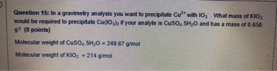 Question 15: In a gravimetry analysis you want to precipitate Cu2+ with 103. What mass of KIO3 would be required to precipita