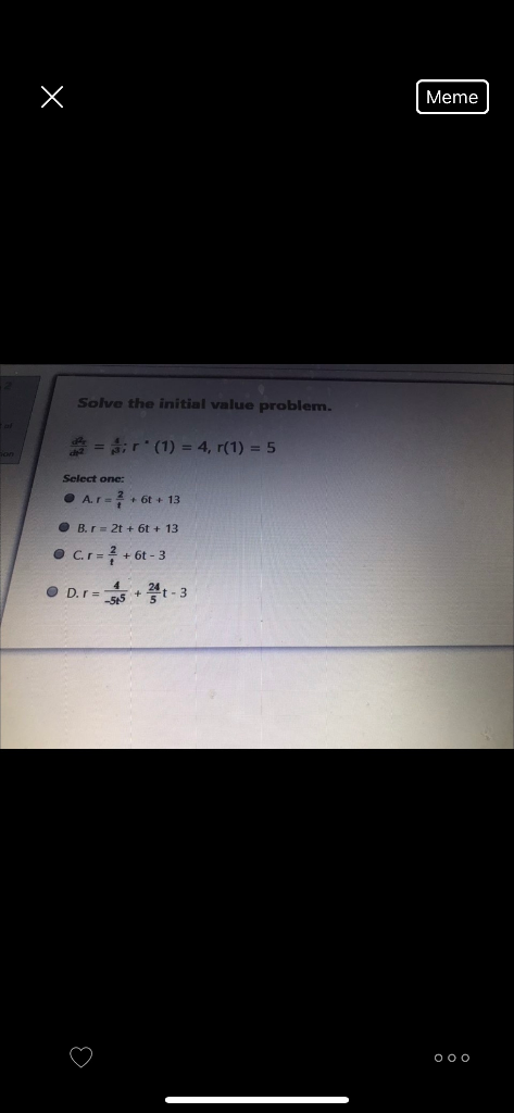 Meme Solve the initial value problem. one = sir (1) = 4, r(1) = 5 Select one: • Ar= 6 + 13 . B. r = 2t + 6 + 13 • Cr= +6t-3 D