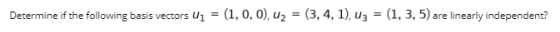 Determine if the following basis vectors u1 = (1, 0, 0), uz = (3, 4, 1), uz = (1, 3, 5) are linearly independent?