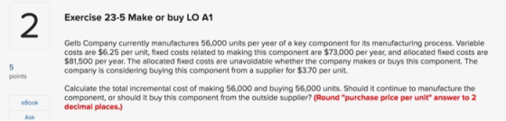 Exercise 23-5 Make or buy LO A1 Gelb Company currently manufactures 56,000 units per year of a key component for its manufact