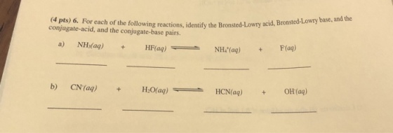 (4 pts) 6. For each of the following conjugate-acid, and the conjugate-base pairs. Bronsted-Lowry acid caving reactions, dentity the Bronsted-Lowry acid,Bronsted-Lowry base, and the NH(aq)F(aq) b) CN(ag)+H
