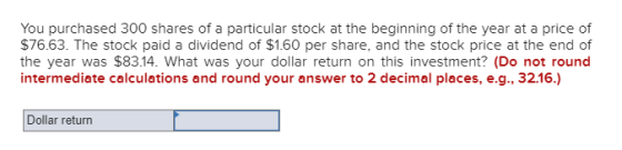 You purchased 300 shares of a particular stock at the beginning of the year at a price of $76.63. The stock paid a dividend o