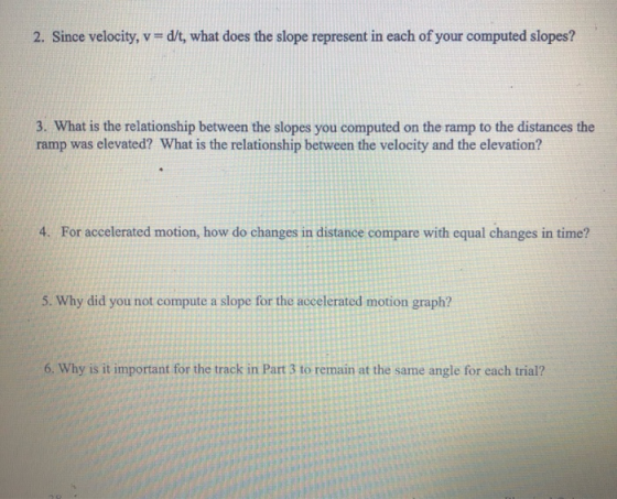 2. Since velocity, v=d/t, what does the slope represent in each of your computed slopes? 3. What is the relationship between