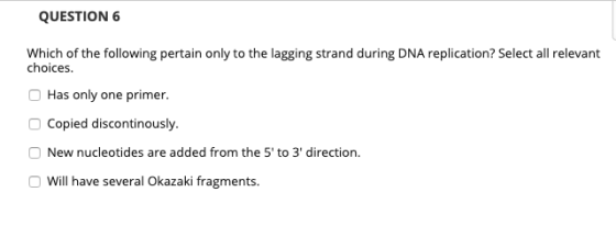 QUESTION 6 Which of the following pertain only to the lagging strand during DNA replication? Select all relevant choices. Has