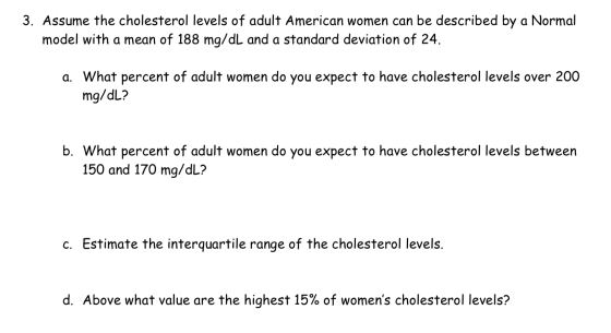 3. Assume the cholesterol levels of adult American women can be described by a Normal model with a mean of 188 mg/dL and a st