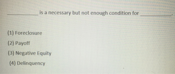 _is a necessary but not enough condition for (1) Foreclosure (2) Payoff (3) Negative Equity (4) Delinquency