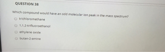 QUESTION 38 Which compound would have an odd molecular ion peak in the mass spectrum? O trichloromethane 1.1.2-trifluoroethan