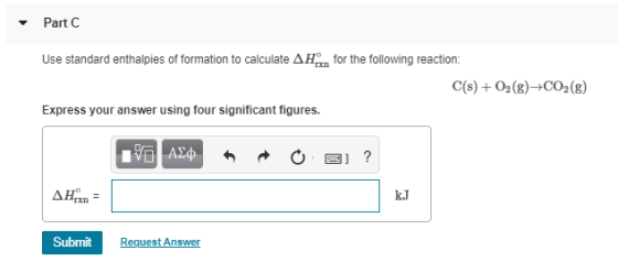 Part C Use standard enthalpies of formation to calculate AH for the following reaction: C(s) + O2(g) C02 (8) Express your ans