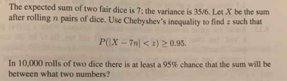 The expected sum of two fair dice is 7; the variance is 35/6. Let X be the sum after rolling n pairs of dice. Use Chebysheys