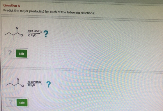 Question 5 Predict the major product(s) for each of the following reactions: 1xs LIAIH 2) H20 ? Edit 1) xs PhMgBr 2) H2O ? CI