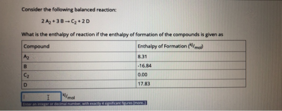 Consider the following balanced reaction: 2 A2 + 3 B C2+2D What is the enthalpy of reaction if the enthalpy of formation of t