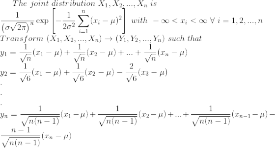 The ~joint~distribution~X_1,X_2,...,X_n~is\\ \frac{1}{\left ( \sigma\sqrt{2\pi} \right )^n}\exp\left [ -\frac{1}{2\sigma^2}\sum_{i=1}^n(x_i-\mu)^2 \right ]~with~-\infty<x_i<\infty~\forall~i=1,2,...,n\\ Transform~(X_1,X_2,...,X_n)\rightarrow (Y_1,Y_2,...,Y_n)~such~that\\ y_1=\frac{1}{\sqrt{n}}(x_1-\mu)+\frac{1}{\sqrt{n}}(x_2-\mu)+...+\frac{1}{\sqrt{n}}(x_n-\mu)\\ y_2=\frac{1}{\sqrt{6}}(x_1-\mu)+\frac{1}{\sqrt{6}}(x_2-\mu)-\frac{2}{\sqrt{6}}(x_3-\mu)\\ .\\ .\\ .\\ y_n=\frac{1}{\sqrt{n(n-1)}}(x_1-\mu)+\frac{1}{\sqrt{n(n-1)}}(x_2-\mu)+...+\frac{1}{\sqrt{n(n-1)}}(x_{n-1}-\mu)-\frac{n-1}{\sqrt{n(n-1)}}(x_n-\mu)