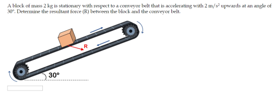 A block of mass 2 kg is stationary with respect to a conveyor belt that is accelerating with 2 m/s2 upwards at an angle of 30