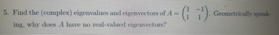 Geometrically speak- 5. Find the complex) eigenvalues and eigenvectors of As ing, why does I have no real-valued eigenvectors