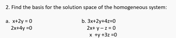 2. Find the basis for the solution space of the homogeneous system: a. X+2y = 0 2x+4y=0 b. 3x+2y+4z=0 2x+ y - 2 = 0 x +y +3z