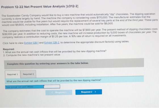 Problem 12-22 Net Present Value Analysis (LO12-2] The Sweetwater Candy Company would like to buy a new machine that would aut