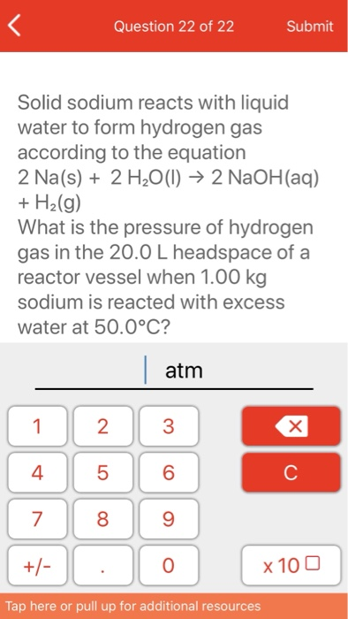 Question 22 of 22 Submit Solid sodium reacts with liquid water to form hydrogen gas according to the equation 2 Na(s) + 2H2O(
