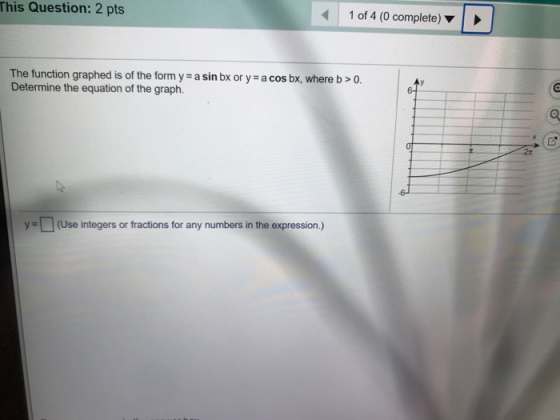 This Question: 2 pts 1 of 4 (0 complete) The function graphed is of the form y- a sin bx or y a cos bx, where b> 0. Determine