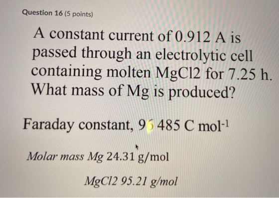 Question 16 (5 points) A constant current of 0.912 A is passed through an electrolytic cell containing molten MgCl2 for 7.25