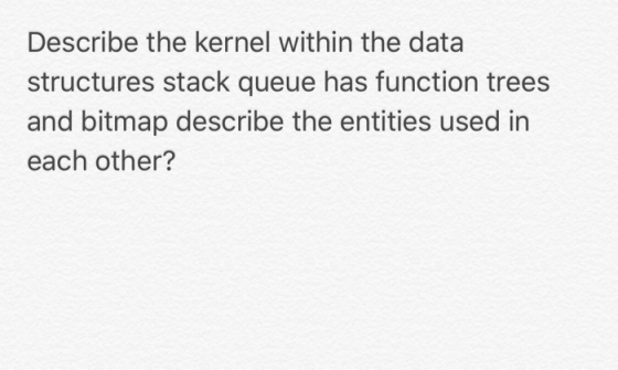 Describe the kernel within the data structures stack queue has function trees and bitmap describe the entities used in each o