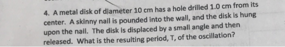 4. A metal disk of diameter 10 cm has a hole drilled 1.0 cm from its center. A skinny nail is pounded into the wall, and the