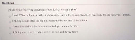 Question 3 Which of the following statements about RNA splicing is false? Small RNA molecules in the nucleus participate in t