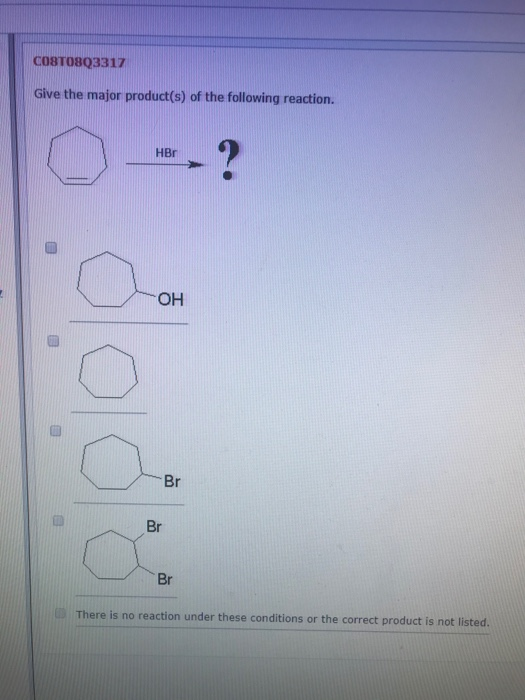 CO8T08Q3317 Give the major product(s) of the following reaction. OH B There is no reaction under these conditions or the corr