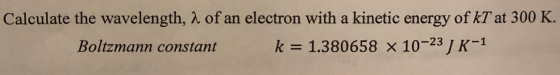 Calculate the wavelength, a of an electron with a kinetic energy of kТ at 300 K. Boltzmann constant k = 1.380658 x 10-23 J K-