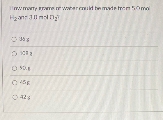How many grams of water could be made from 5.0 mol H2 and 3.0 mol O2? O 36g O 108 g O 90.g O 45 g O 42 g