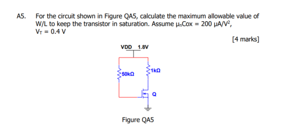 A5. For the circuit shown in Figure QA5, calculate the maximum allowable value of W/L to keep the transistor in saturation. A