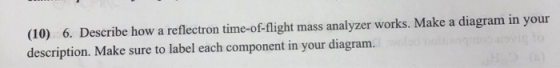 (10) 6. Describe how a reflectron time-of-flight mass analyzer works. Make a diagram in your description. Make sure to label