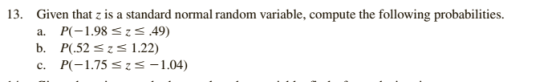 13. Given that z is a standard normal random variable, compute the following probabilities a. P(-1.98 z .49) b. P(.52szs 1.22