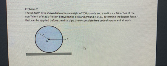 Problem 2 The uniform disk shown below has a weight of 200 pounds and a radius r = 16 inches. If the coefficient of static fr