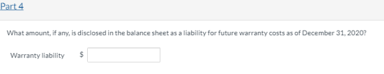 Part 4 What amount, if any, is disclosed in the balance sheet as a liability for future warranty costs as of December 31, 202
