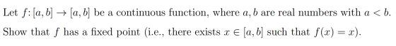 Let f: [a, b] → [a,b] be a continuous function, where a, b are real numbers with a < b. Show that f has a fixed point (i.e.,