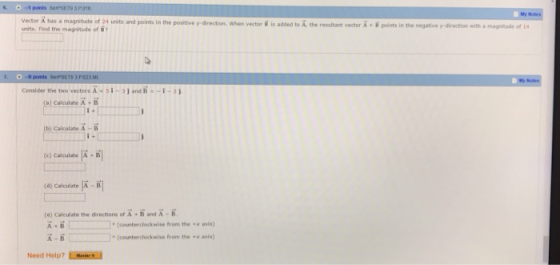 a magnitude of 24 units and points in the positive y-direction. When vector ί is added to A, the resultant vector A·ί points in the Mgative rdirection with a martude of 14 units, Find the magnitude of Censider the two vectors A-si-3j and B-I-2j. Calculate A+ (D) Cakculate X - B (c) Calculate A B (d) Calculate A-B (e) Calculate the directions at A + B and A- A-B A-B (counterclockwise from the x asis) (counterclockwise from the asis) Need Help?Min
