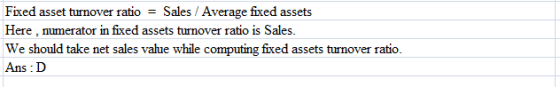 Fixed asset turnover ratio - Sales / Average fixed assets Here numerator in fixed assets turnover ratio is Sales. We should take net sales vabe while comsuting fxed asses tunover ratio Ans D