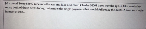 Jake owed Terry $3690 nine months ago and Jake also owed Charles $4008 three months ago. If Jake wanted to repay both of thes