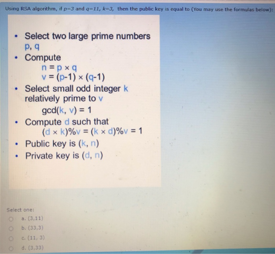 Using RSA algorithm, if p=3 and q=11, k=3, then the public key is equal to (You may use the formulas below): Select two large